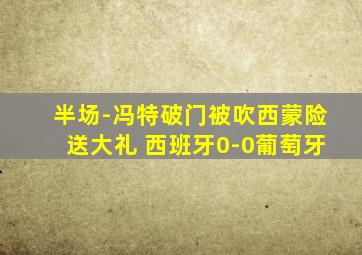 半场-冯特破门被吹西蒙险送大礼 西班牙0-0葡萄牙